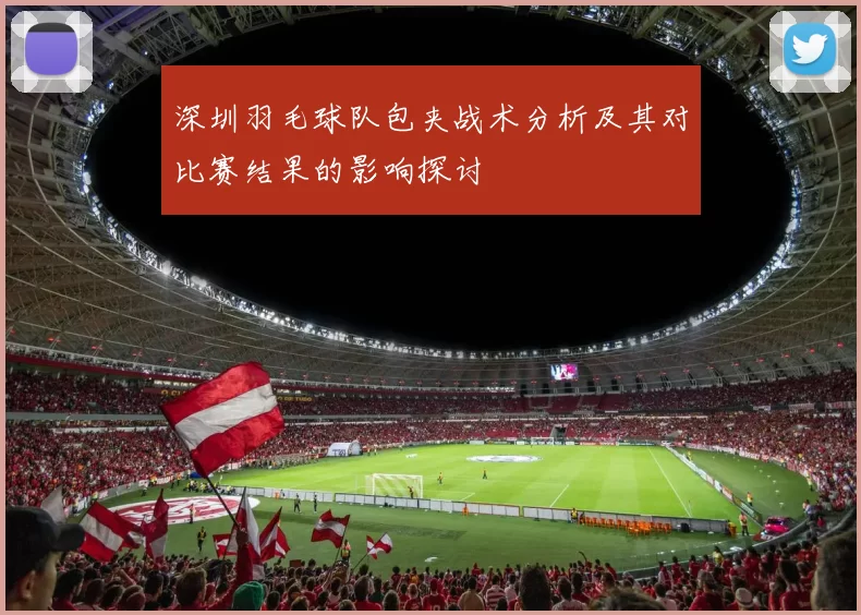深圳羽毛球队包夹战术分析及其对比赛结果的影响探讨