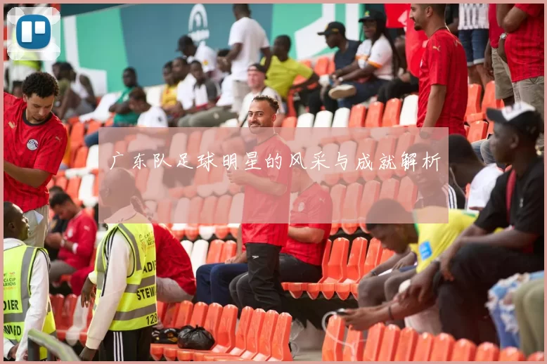 广东队足球明星的风采与成就解析