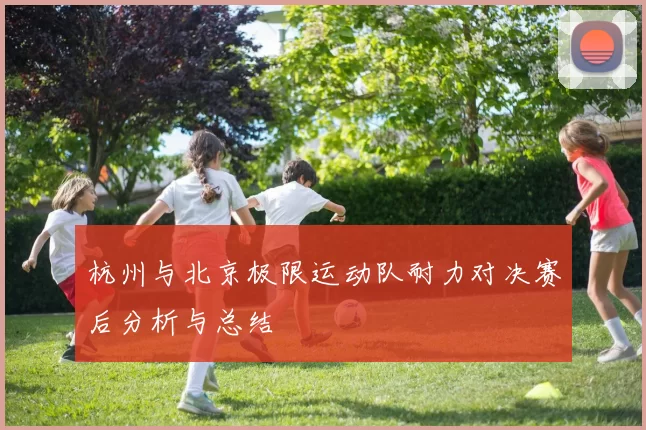 杭州与北京极限运动队耐力对决赛后分析与总结
