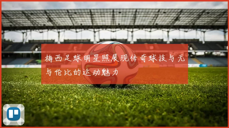 梅西足球明星照展现传奇球技与无与伦比的运动魅力