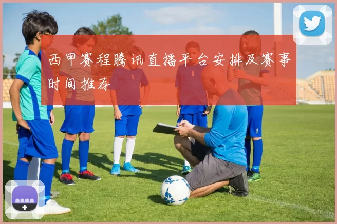 西甲赛程腾讯直播平台安排及赛事时间推荐