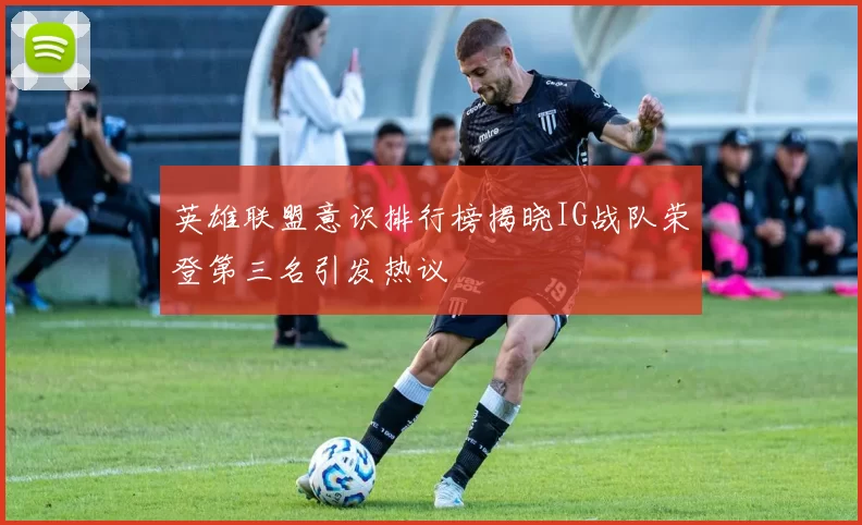 英雄联盟意识排行榜揭晓IG战队荣登第三名引发热议