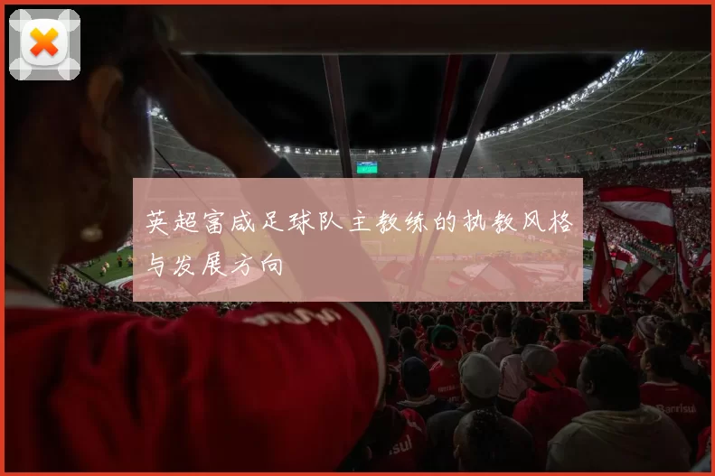 英超富咸足球队主教练的执教风格与发展方向
