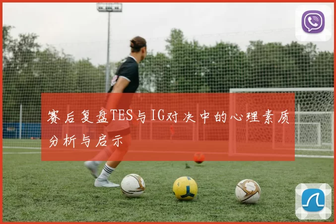 赛后复盘TES与IG对决中的心理素质分析与启示