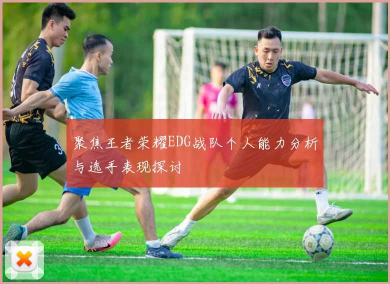 聚焦王者荣耀EDG战队个人能力分析与选手表现探讨