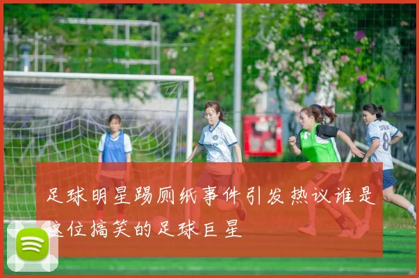 足球明星踢厕纸事件引发热议谁是这位搞笑的足球巨星