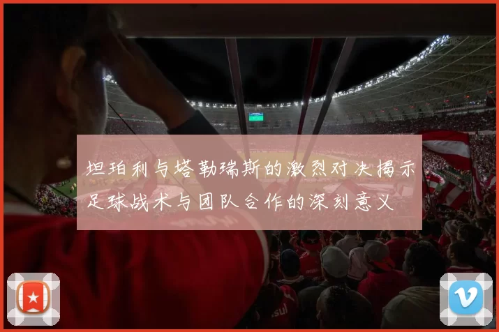 坦珀利与塔勒瑞斯的激烈对决揭示足球战术与团队合作的深刻意义
