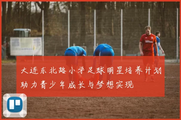 大连东北路小学足球明星培养计划助力青少年成长与梦想实现