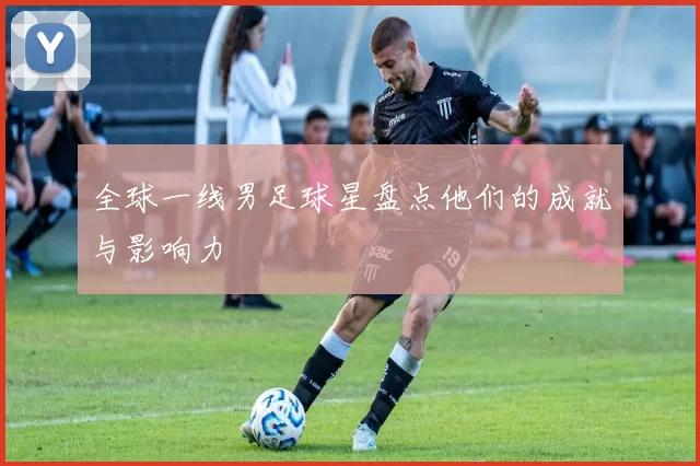 全球一线男足球星盘点他们的成就与影响力
