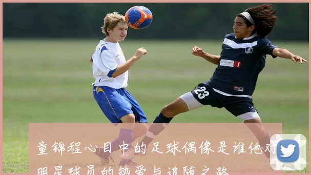 童锦程心目中的足球偶像是谁他对明星球员的热爱与追随之路