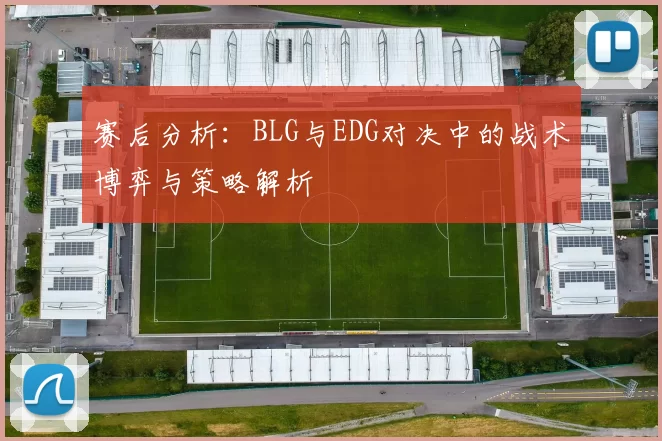 赛后分析：BLG与EDG对决中的战术博弈与策略解析