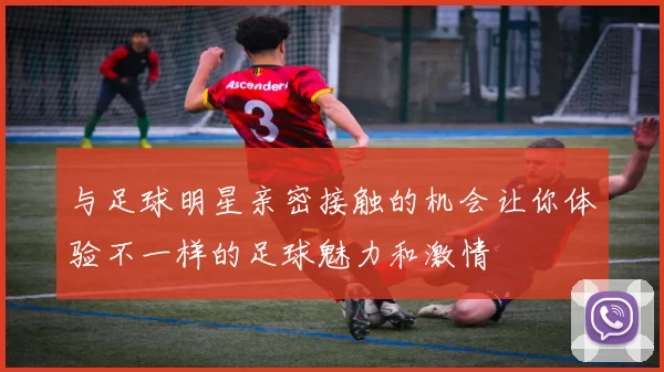 与足球明星亲密接触的机会让你体验不一样的足球魅力和激情