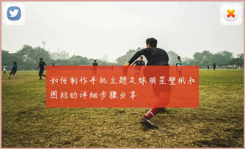 如何制作手机主题足球明星壁纸和图标的详细步骤分享