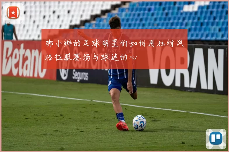 绑小辫的足球明星们如何用独特风格征服赛场与球迷的心
