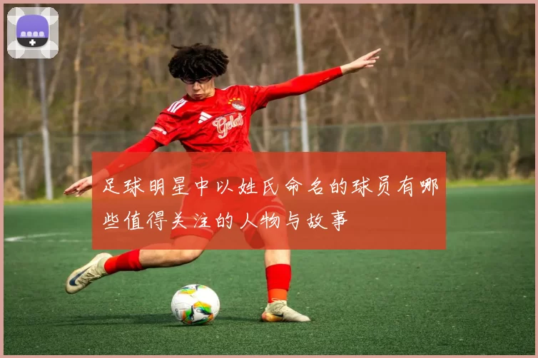 足球明星中以姓氏命名的球员有哪些值得关注的人物与故事