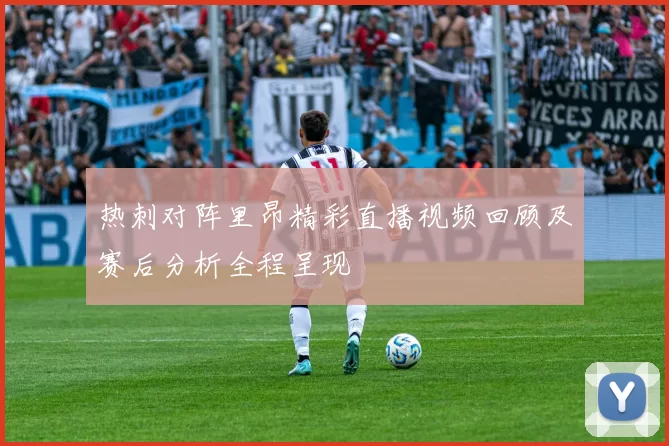热刺对阵里昂精彩直播视频回顾及赛后分析全程呈现