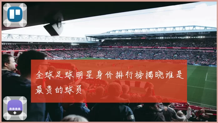 全球足球明星身价排行榜揭晓谁是最贵的球员