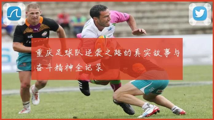 重庆足球队逆袭之路的真实故事与奋斗精神全记录