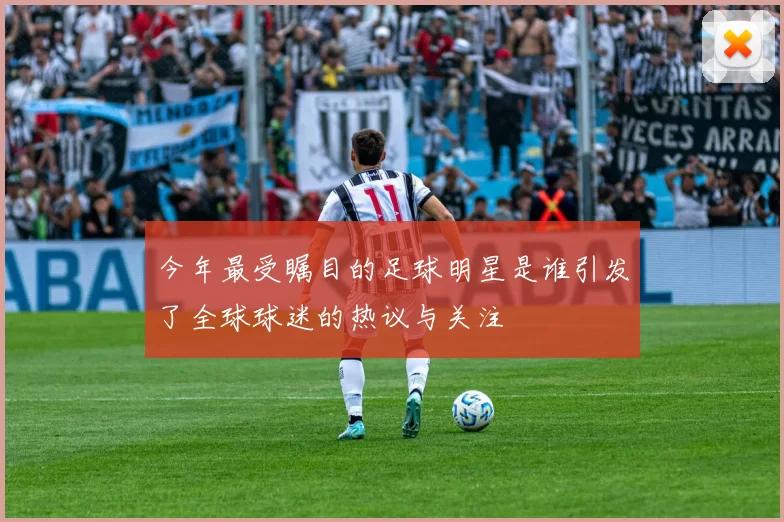 今年最受瞩目的足球明星是谁引发了全球球迷的热议与关注
