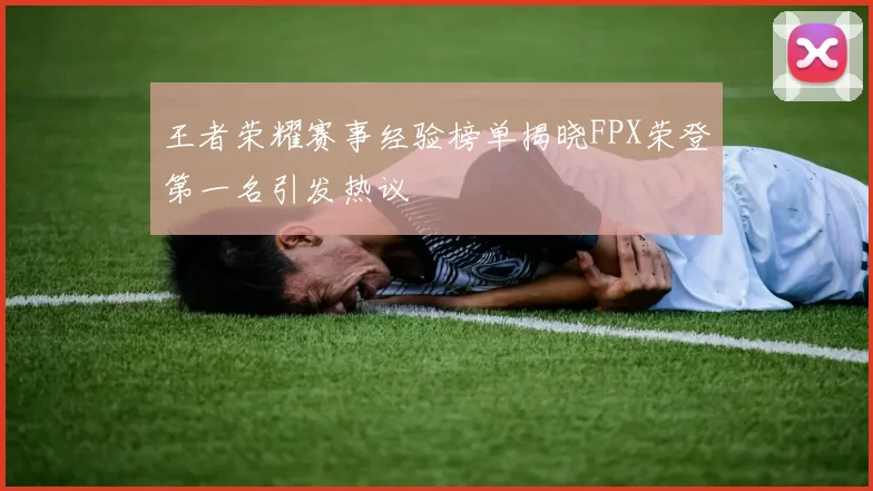 王者荣耀赛事经验榜单揭晓FPX荣登第一名引发热议