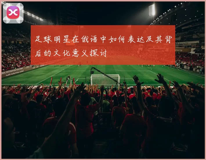 足球明星在俄语中如何表达及其背后的文化意义探讨
