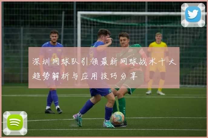 深圳网球队引领最新网球战术十大趋势解析与应用技巧分享