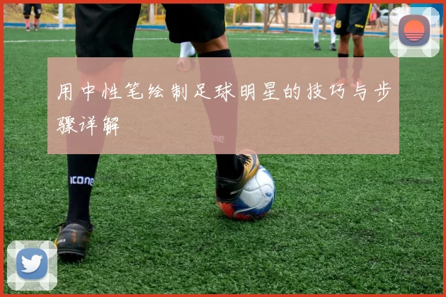 用中性笔绘制足球明星的技巧与步骤详解