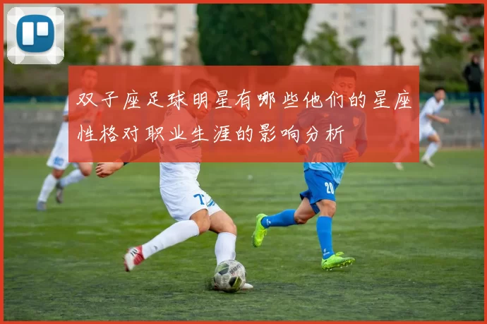 双子座足球明星有哪些他们的星座性格对职业生涯的影响分析