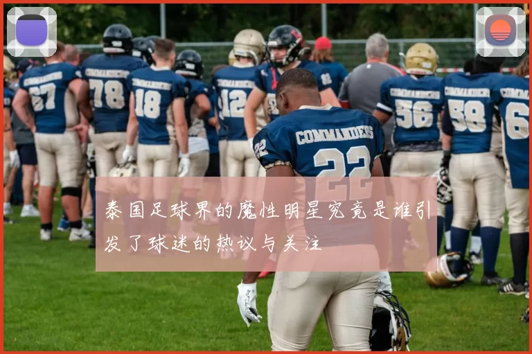 泰国足球界的魔性明星究竟是谁引发了球迷的热议与关注