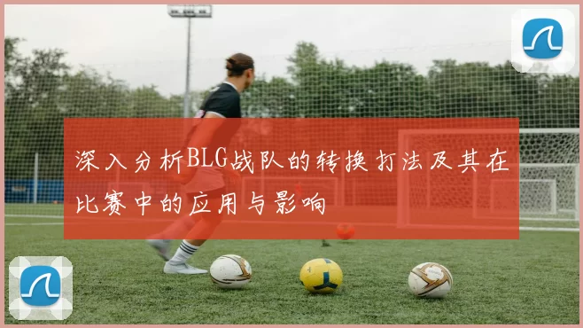 深入分析BLG战队的转换打法及其在比赛中的应用与影响