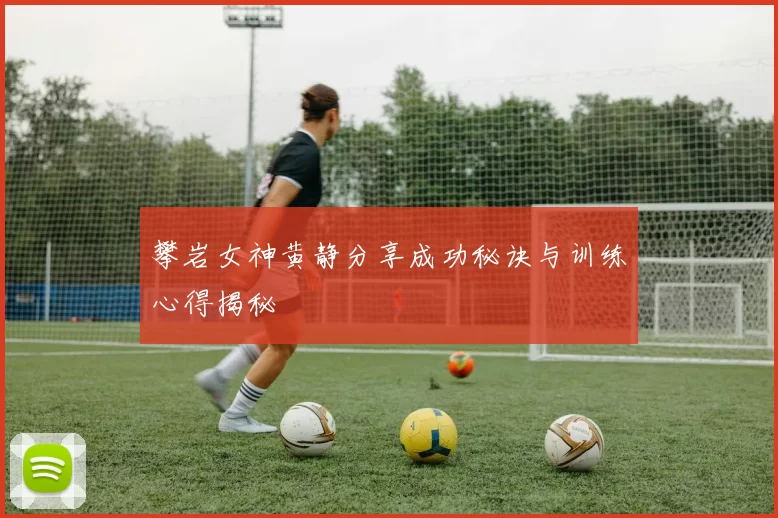 攀岩女神黄静分享成功秘诀与训练心得揭秘