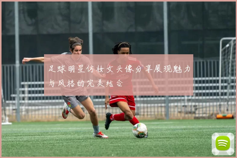 足球明星仿妆女头像分享展现魅力与风格的完美结合