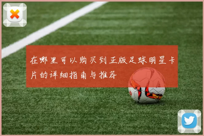在哪里可以购买到正版足球明星卡片的详细指南与推荐