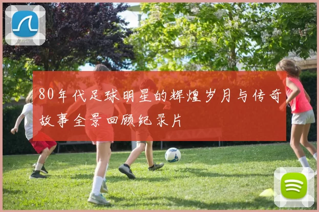 80年代足球明星的辉煌岁月与传奇故事全景回顾纪录片