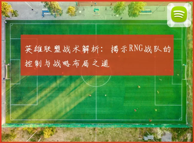 英雄联盟战术解析：揭示RNG战队的控制与战略布局之道