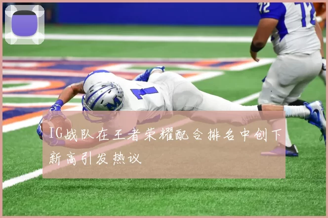 IG战队在王者荣耀配合排名中创下新高引发热议