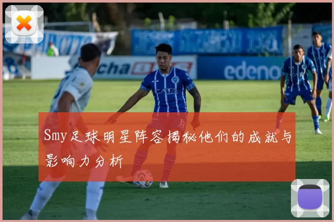 Smy足球明星阵容揭秘他们的成就与影响力分析