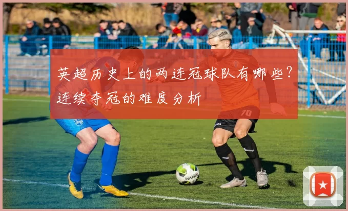 英超历史上的两连冠球队有哪些？连续夺冠的难度分析