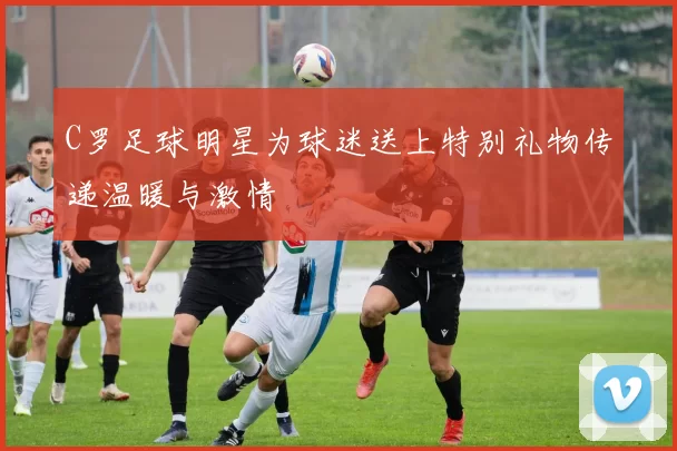 C罗足球明星为球迷送上特别礼物传递温暖与激情