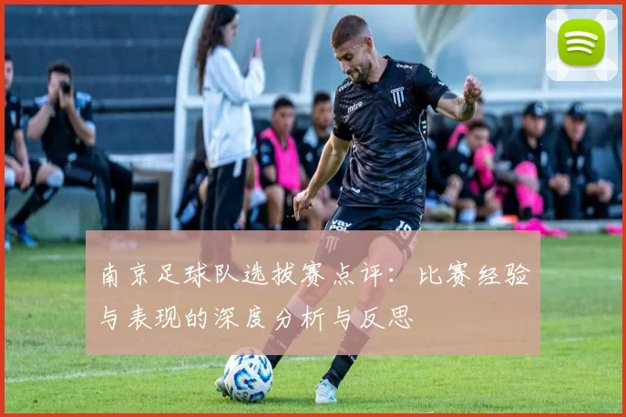南京足球队选拔赛点评：比赛经验与表现的深度分析与反思