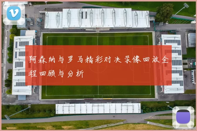 阿森纳与罗马精彩对决录像回放全程回顾与分析
