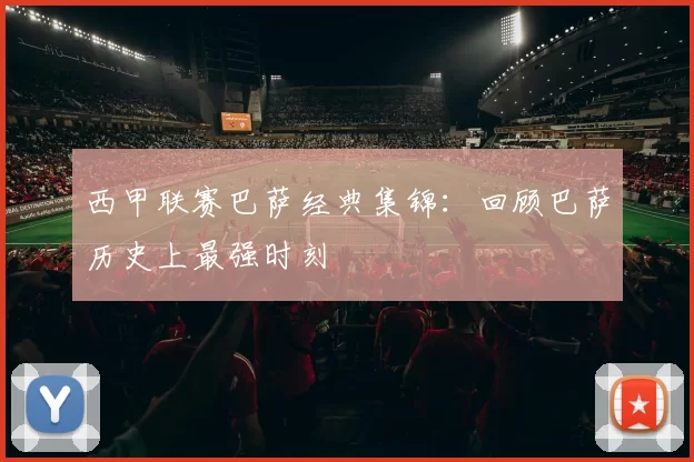 西甲联赛巴萨经典集锦：回顾巴萨历史上最强时刻