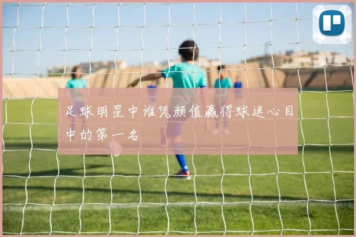足球明星中谁凭颜值赢得球迷心目中的第一名
