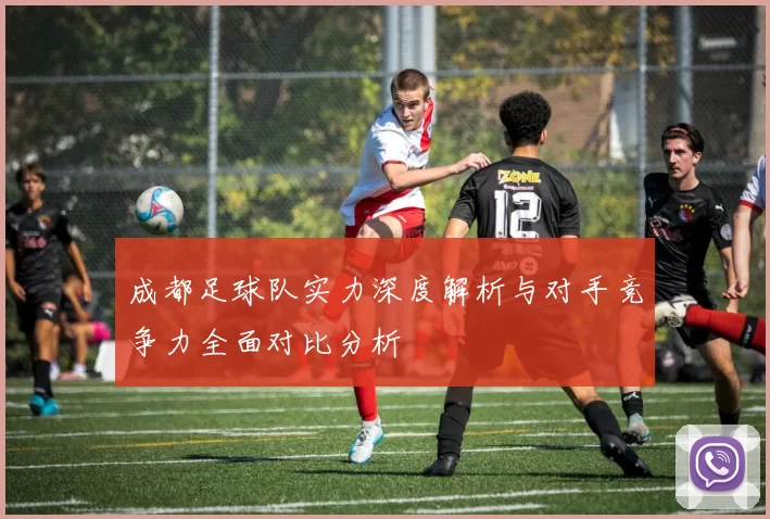 成都足球队实力深度解析与对手竞争力全面对比分析