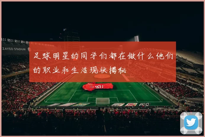 足球明星的同学们都在做什么他们的职业和生活现状揭秘