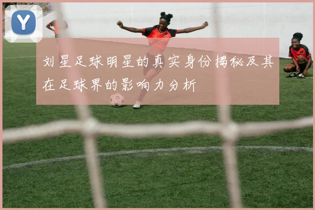 刘星足球明星的真实身份揭秘及其在足球界的影响力分析